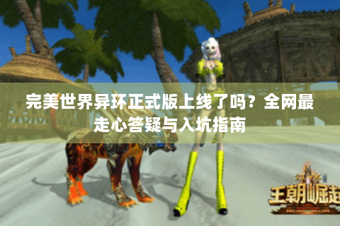 完美世界异环正式版上线了吗？全网最走心答疑与入坑指南