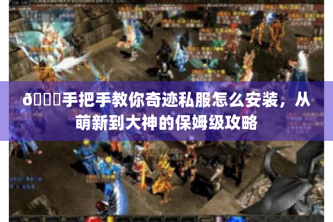 📝手把手教你奇迹私服怎么安装，从萌新到大神的保姆级攻略