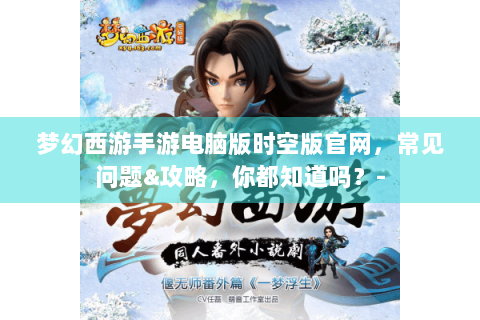 梦幻西游手游电脑版时空版官网，常见问题&攻略，你都知道吗？-