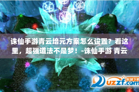诛仙手游青云培元方案怎么设置？看这里，超强道法不是梦！-诛仙手游 青云培元方案