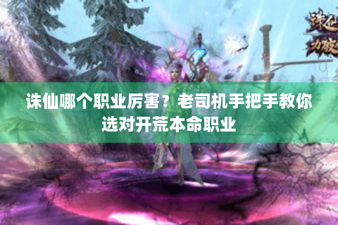诛仙哪个职业厉害？老司机手把手教你选对开荒本命职业