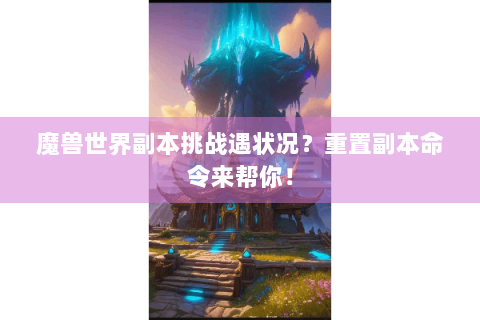魔兽世界副本挑战遇状况？重置副本命令来帮你！