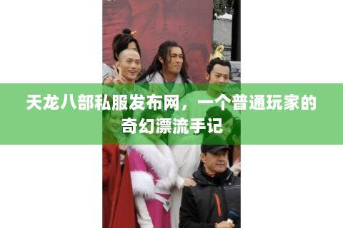 天龙八部私服发布网，一个普通玩家的奇幻漂流手记