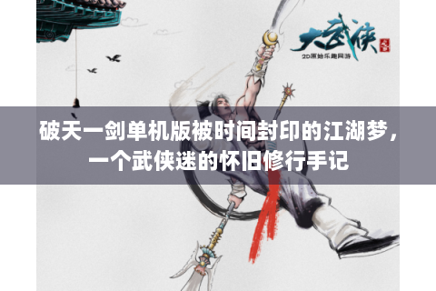 破天一剑单机版被时间封印的江湖梦，一个武侠迷的怀旧修行手记