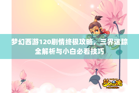 梦幻西游120剧情终极攻略，三界迷踪全解析与小白必看技巧
