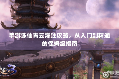 手游诛仙青云灌注攻略，从入门到精通的保姆级指南