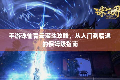 手游诛仙青云灌注攻略，从入门到精通的保姆级指南