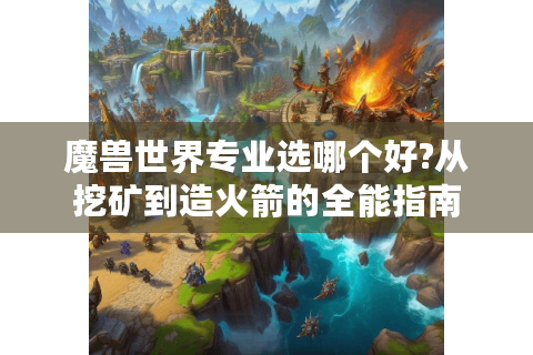 魔兽世界专业选哪个好?从挖矿到造火箭的全能指南