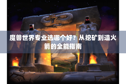 魔兽世界专业选哪个好？从挖矿到造火箭的全能指南