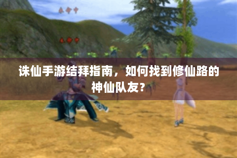 诛仙手游结拜指南，如何找到修仙路的神仙队友？