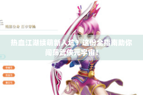 热血江湖续萌新入坑？这份全指南助你闯荡武侠元宇宙！