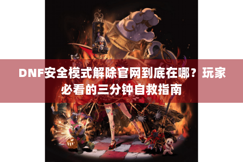 DNF安全模式解除官网到底在哪？玩家必看的三分钟自救指南