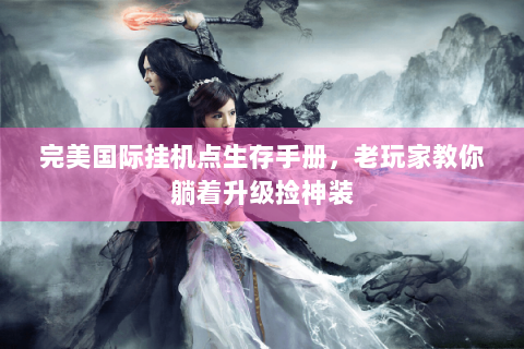 完美国际挂机点生存手册，老玩家教你躺着升级捡神装