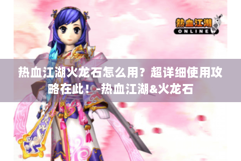 热血江湖火龙石怎么用？超详细使用攻略在此！-热血江湖&火龙石