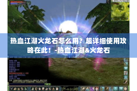 热血江湖火龙石怎么用？超详细使用攻略在此！-热血江湖&火龙石
