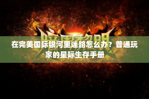 在完美国际银河里迷路怎么办？普通玩家的星际生存手册