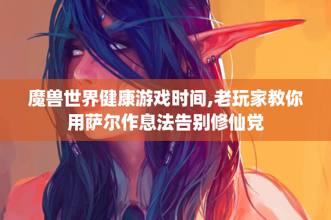 魔兽世界健康游戏时间,老玩家教你用萨尔作息法告别修仙党