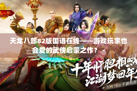 天龙八部82版国语在线——游戏玩家也会爱的武侠启蒙之作？ -