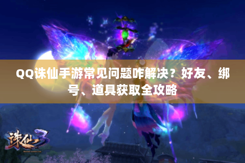 QQ诛仙手游常见问题咋解决？好友、绑号、道具获取全攻略