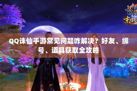 QQ诛仙手游常见问题咋解决？好友、绑号、道具获取全攻略