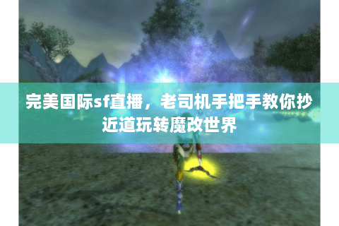 完美国际sf直播，老司机手把手教你抄近道玩转魔改世界