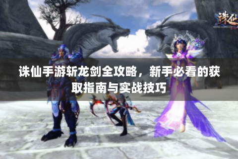 诛仙手游斩龙剑全攻略，新手必看的获取指南与实战技巧