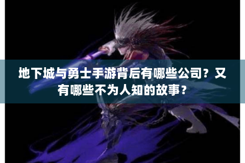 地下城与勇士手游背后有哪些公司？又有哪些不为人知的故事？