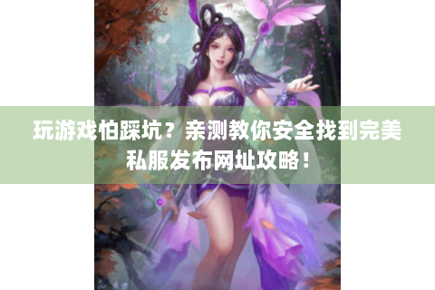 玩游戏怕踩坑？亲测教你安全找到完美私服发布网址攻略！