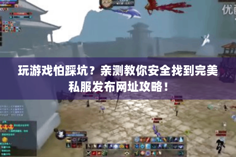 玩游戏怕踩坑？亲测教你安全找到完美私服发布网址攻略！