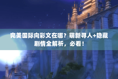 完美国际向彩文在哪？萌新寻人+隐藏剧情全解析，必看！