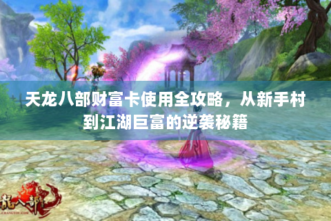 天龙八部财富卡使用全攻略，从新手村到江湖巨富的逆袭秘籍