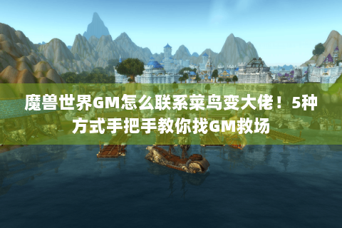 魔兽世界GM怎么联系菜鸟变大佬！5种方式手把手教你找GM救场