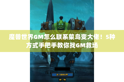 魔兽世界GM怎么联系菜鸟变大佬！5种方式手把手教你找GM救场