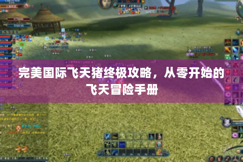 完美国际飞天猪终极攻略，从零开始的飞天冒险手册