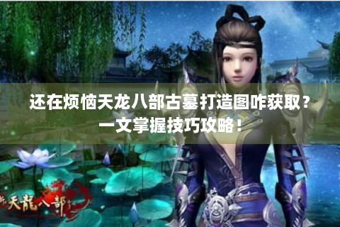还在烦恼天龙八部古墓打造图咋获取？一文掌握技巧攻略！