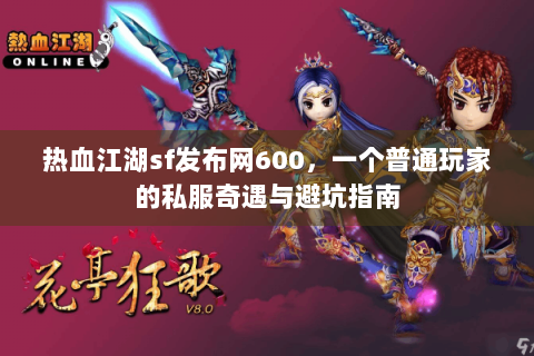 热血江湖sf发布网600，一个普通玩家的私服奇遇与避坑指南