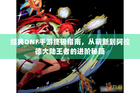 经典DNF手游终极指南，从萌新到阿拉德大陆王者的进阶秘籍