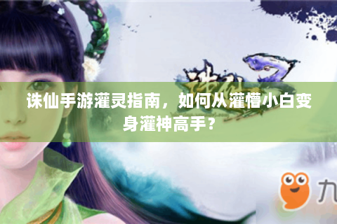 诛仙手游灌灵指南，如何从灌懵小白变身灌神高手？