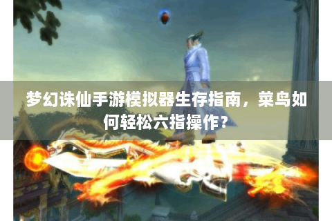 梦幻诛仙手游模拟器生存指南，菜鸟如何轻松六指操作？