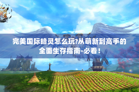 完美国际暗灵怎么玩?从萌新到高手的全面生存指南-必看！