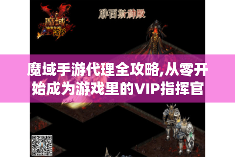 魔域手游代理全攻略,从零开始成为游戏里的VIP指挥官