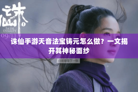 诛仙手游天音法宝铸元怎么做？一文揭开其神秘面纱