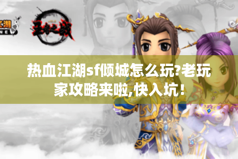 热血江湖sf倾城怎么玩?老玩家攻略来啦,快入坑！