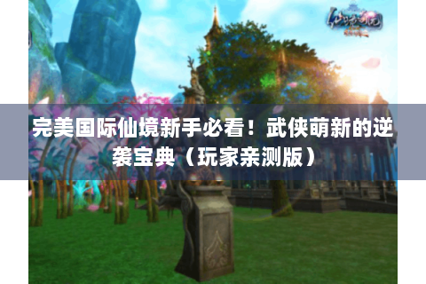 完美国际仙境新手必看！武侠萌新的逆袭宝典（玩家亲测版）