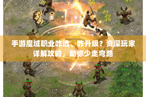 手游魔域职业咋选、咋升级？资深玩家详解攻略，助你少走弯路