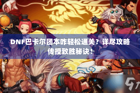 DNF巴卡尔团本咋轻松通关？详尽攻略传授致胜秘诀！