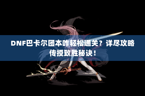 DNF巴卡尔团本咋轻松通关？详尽攻略传授致胜秘诀！