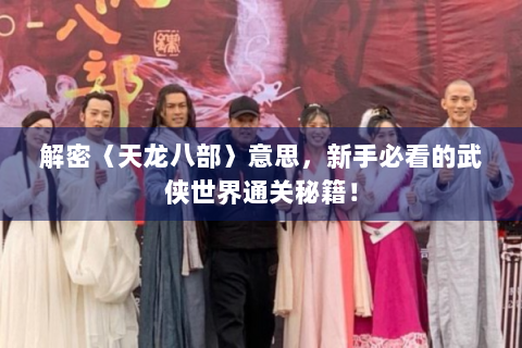 解密〈天龙八部〉意思，新手必看的武侠世界通关秘籍！