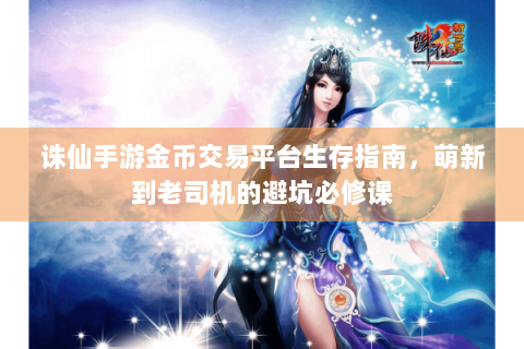 诛仙手游金币交易平台生存指南，萌新到老司机的避坑必修课