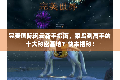 完美国际闲云新手指南，菜鸟到高手的十大秘密基地？快来揭秘！